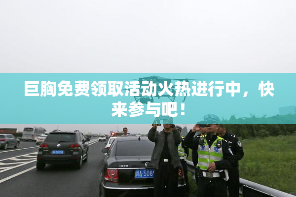 巨胸免费领取活动火热进行中，快来参与吧！