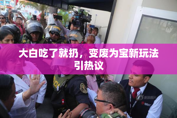 大白吃了就扔，变废为宝新玩法引热议