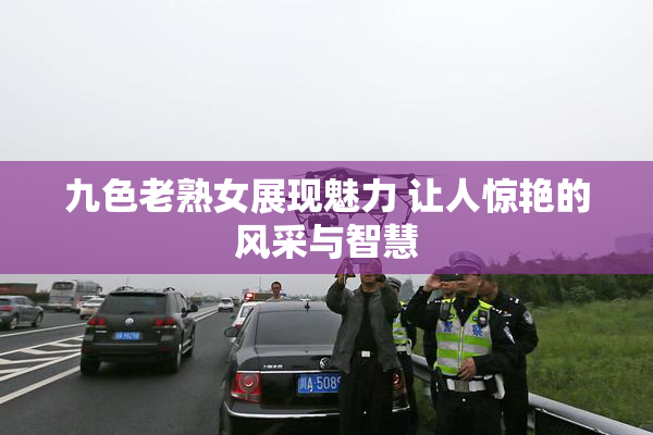 九色老熟女展现魅力 让人惊艳的风采与智慧
