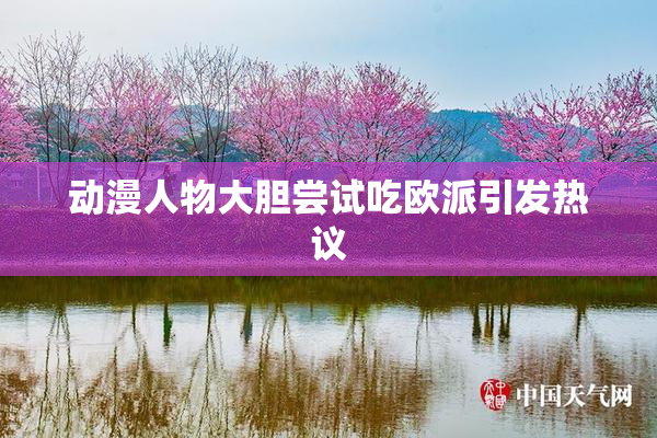动漫人物大胆尝试吃欧派引发热议