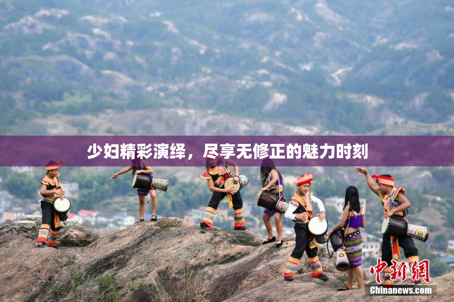 少妇精彩演绎，尽享无修正的魅力时刻