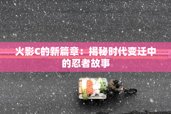 火影C的新篇章：揭秘时代变迁中的忍者故事