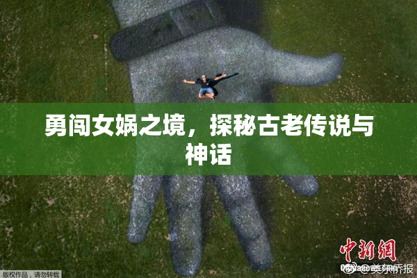 勇闯女娲之境，探秘古老传说与神话