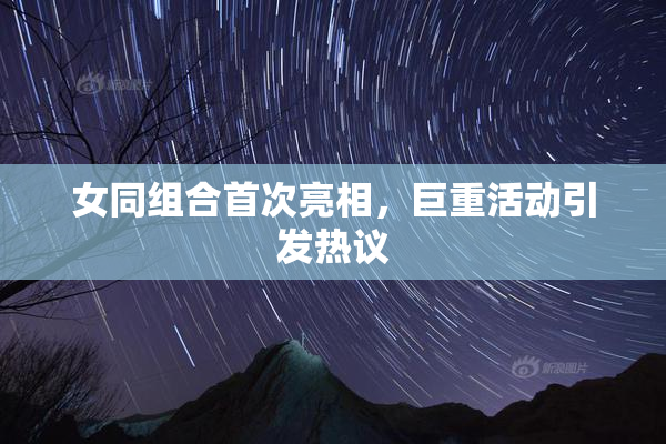 女同组合首次亮相，巨重活动引发热议