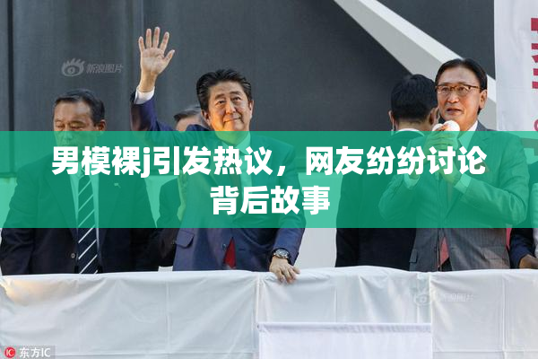 男模裸j引发热议，网友纷纷讨论背后故事