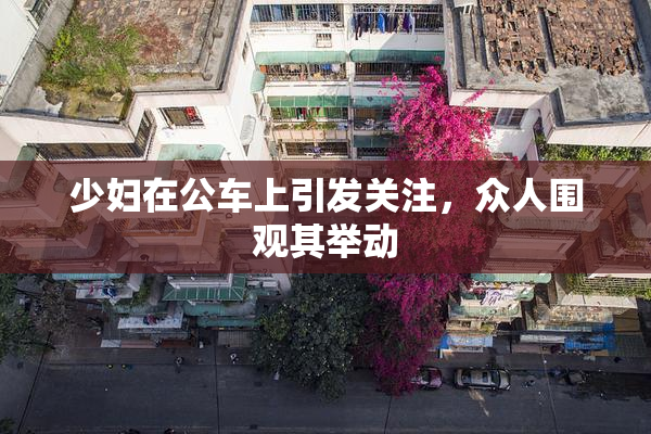 少妇在公车上引发关注，众人围观其举动