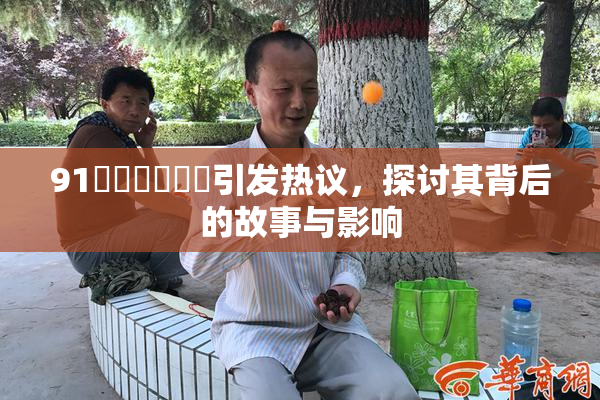 91❌‌❌‌❌‌引发热议，探讨其背后的故事与影响