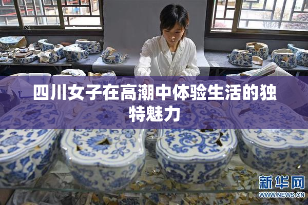 四川女子在高潮中体验生活的独特魅力