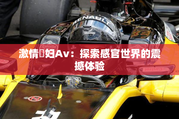 激情婬妇Av：探索感官世界的震撼体验