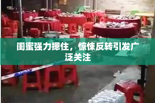 闺蜜强力摁住，惊悚反转引发广泛关注