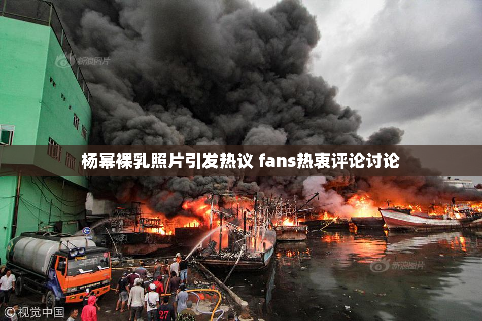 杨幂裸乳照片引发热议 fans热衷评论讨论