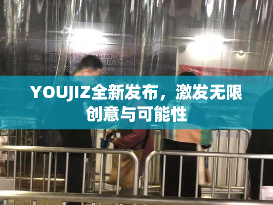 YOUJIZ全新发布，激发无限创意与可能性
