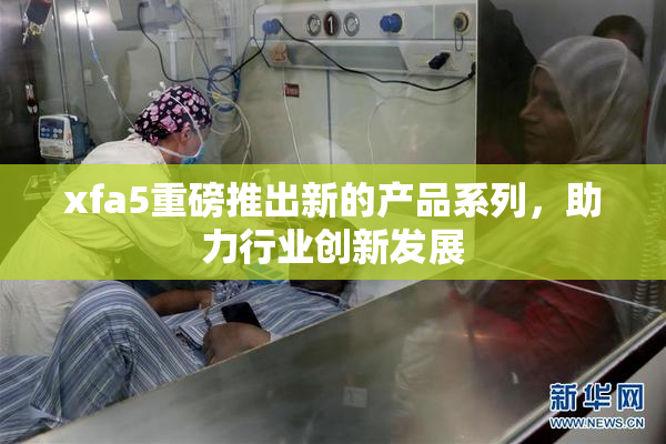 xfa5重磅推出新的产品系列，助力行业创新发展