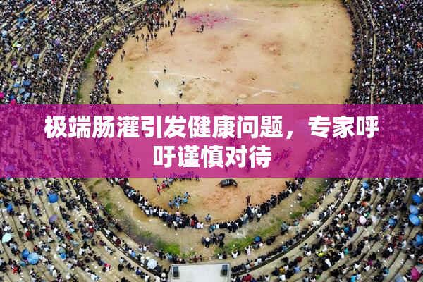 极端肠灌引发健康问题，专家呼吁谨慎对待