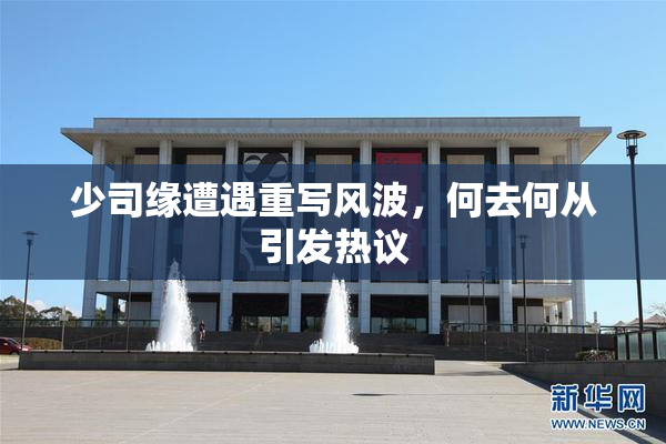 少司缘遭遇重写风波，何去何从引发热议