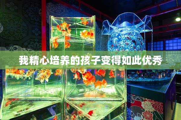 我精心培养的孩子变得如此优秀