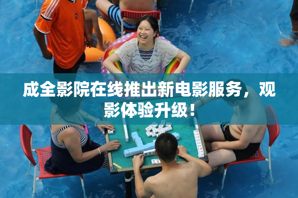 成全影院在线推出新电影服务，观影体验升级！