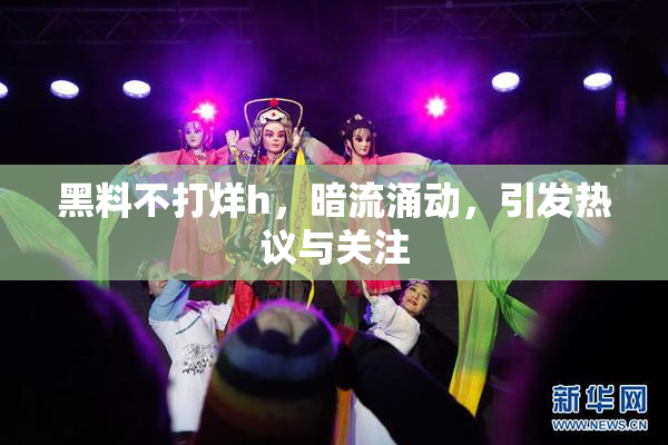 黑料不打烊h，暗流涌动，引发热议与关注