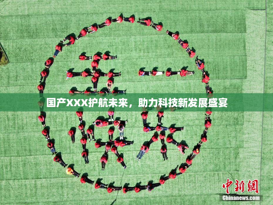 国产XXX护航未来，助力科技新发展盛宴