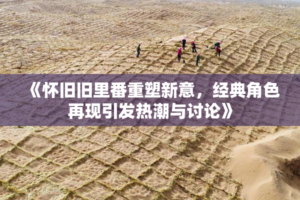 《怀旧旧里番重塑新意，经典角色再现引发热潮与讨论》