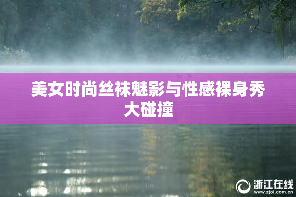 美女时尚丝袜魅影与性感裸身秀大碰撞