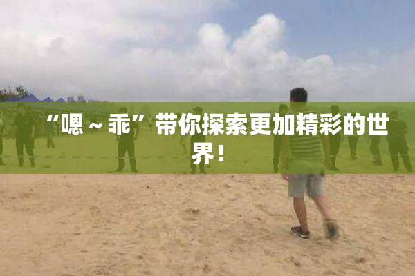 “嗯～乖”带你探索更加精彩的世界！