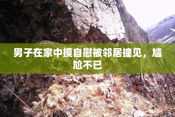 男子在家中摸自慰被邻居撞见，尴尬不已