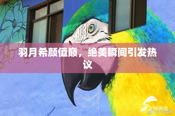 羽月希颜值巅，绝美瞬间引发热议