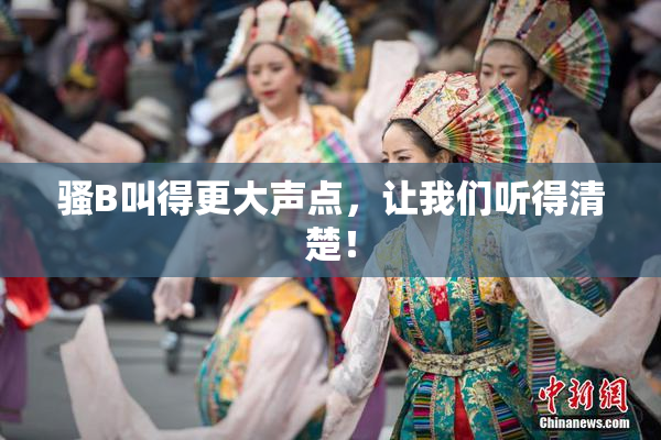 骚B叫得更大声点，让我们听得清楚！