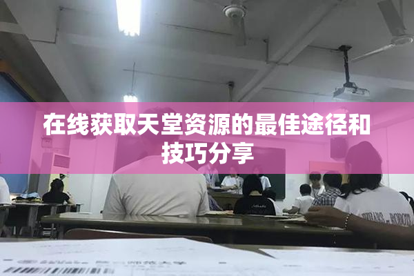 在线获取天堂资源的最佳途径和技巧分享