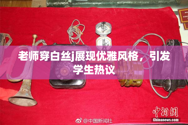 老师穿白丝j展现优雅风格，引发学生热议