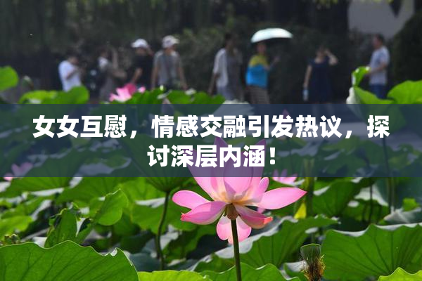 女女互慰，情感交融引发热议，探讨深层内涵！