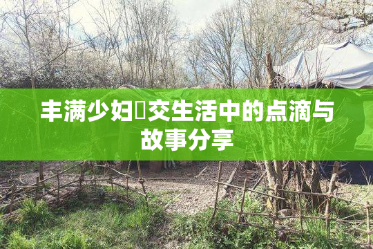 丰满少妇恔交生活中的点滴与故事分享