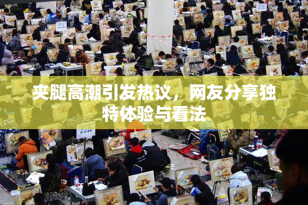 夹腿高潮引发热议，网友分享独特体验与看法