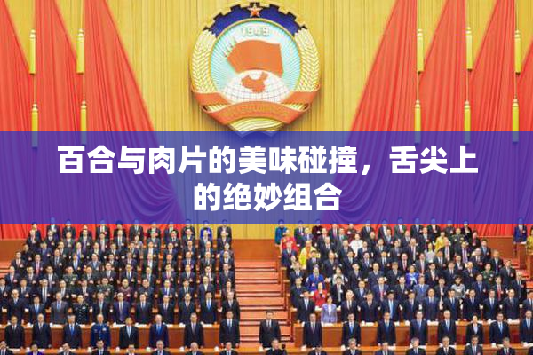 百合与肉片的美味碰撞，舌尖上的绝妙组合