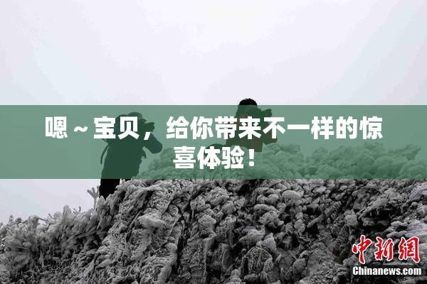 嗯～宝贝，给你带来不一样的惊喜体验！