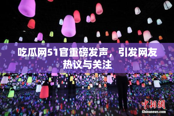吃瓜网51官重磅发声，引发网友热议与关注