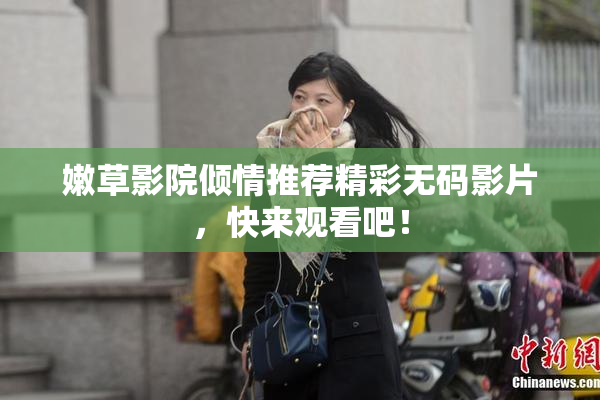 嫩草影院倾情推荐精彩无码影片，快来观看吧！