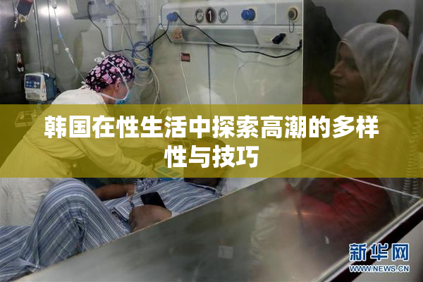 韩国在性生活中探索高潮的多样性与技巧