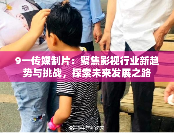 9一传媒制片：聚焦影视行业新趋势与挑战，探索未来发展之路