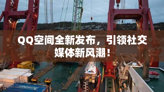 QQ空间全新发布，引领社交媒体新风潮！