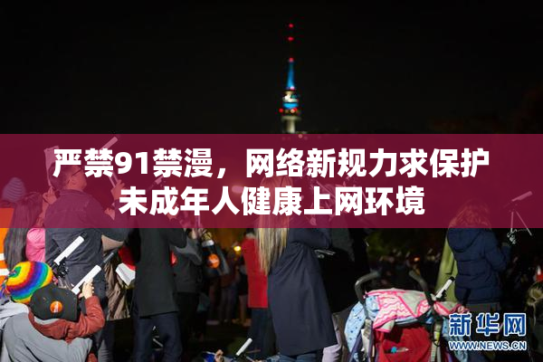 严禁91禁漫，网络新规力求保护未成年人健康上网环境