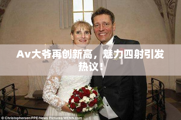 Av大爷再创新高，魅力四射引发热议！