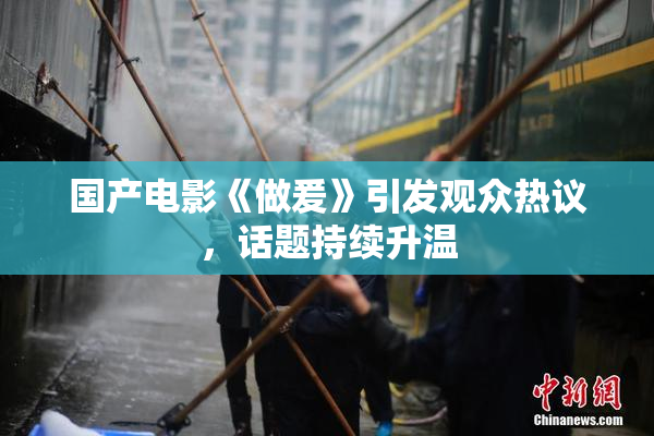 国产电影《做爰》引发观众热议，话题持续升温