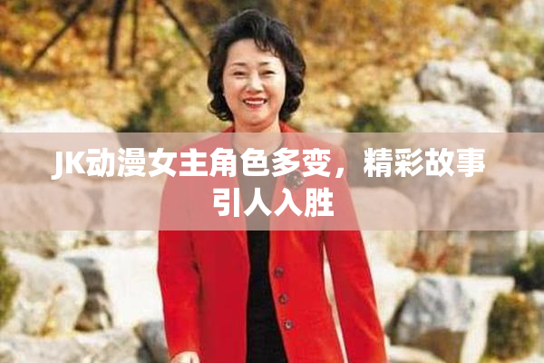 JK动漫女主角色多变，精彩故事引人入胜