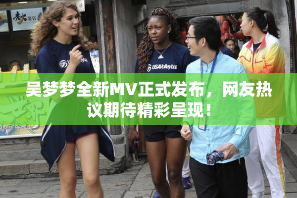 吴梦梦全新MV正式发布，网友热议期待精彩呈现！