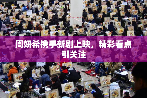 周妍希携手新剧上映，精彩看点引关注