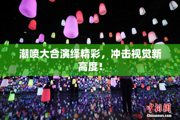 潮喷大合演绎精彩，冲击视觉新高度！