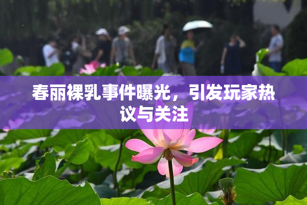 春丽裸乳事件曝光，引发玩家热议与关注