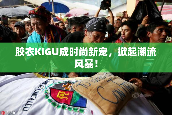 胶衣KIGU成时尚新宠，掀起潮流风暴！